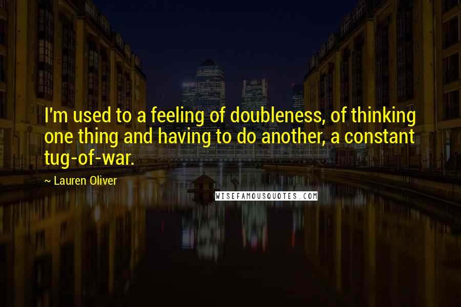 Lauren Oliver Quotes: I'm used to a feeling of doubleness, of thinking one thing and having to do another, a constant tug-of-war.