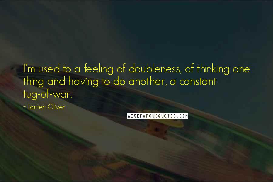 Lauren Oliver Quotes: I'm used to a feeling of doubleness, of thinking one thing and having to do another, a constant tug-of-war.