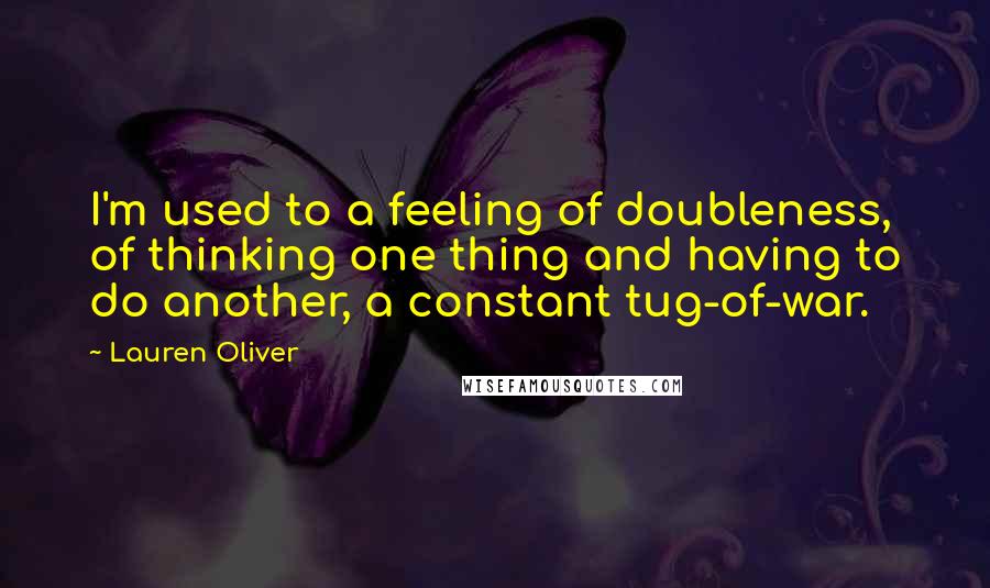 Lauren Oliver Quotes: I'm used to a feeling of doubleness, of thinking one thing and having to do another, a constant tug-of-war.