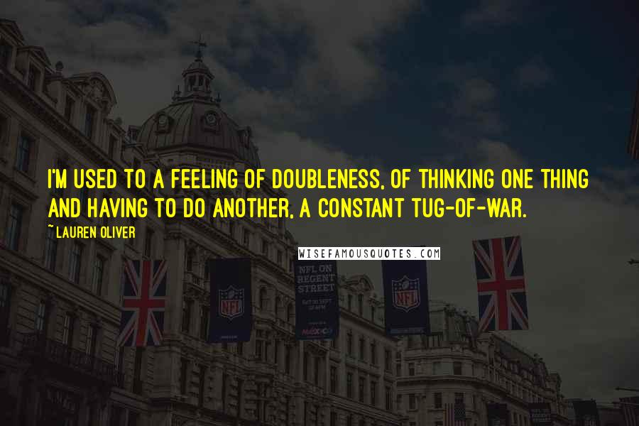 Lauren Oliver Quotes: I'm used to a feeling of doubleness, of thinking one thing and having to do another, a constant tug-of-war.