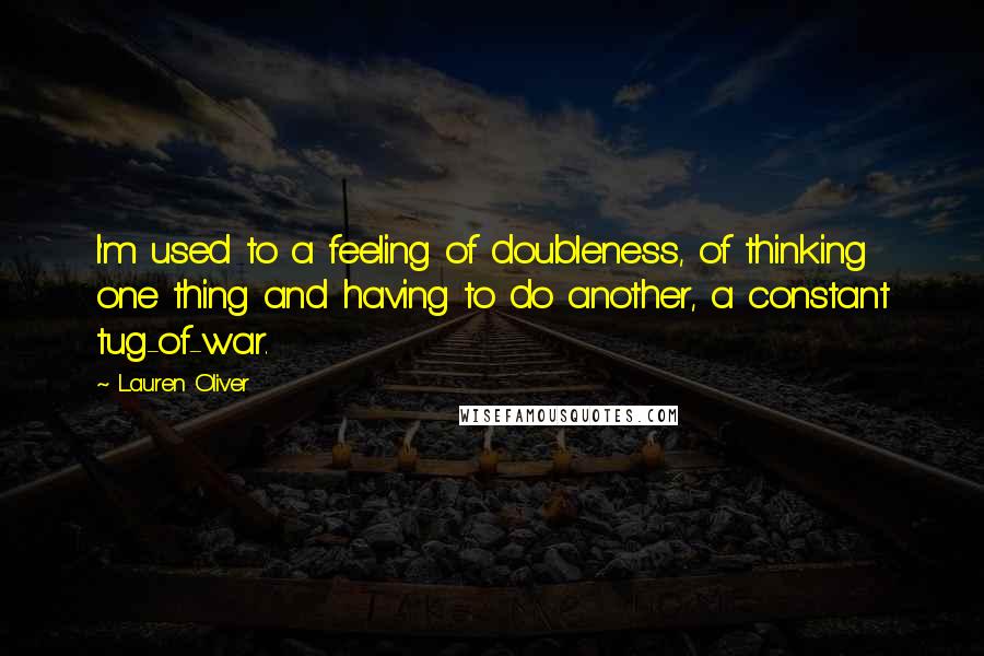 Lauren Oliver Quotes: I'm used to a feeling of doubleness, of thinking one thing and having to do another, a constant tug-of-war.