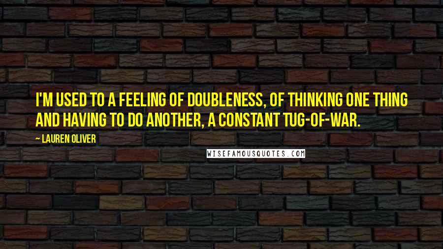 Lauren Oliver Quotes: I'm used to a feeling of doubleness, of thinking one thing and having to do another, a constant tug-of-war.