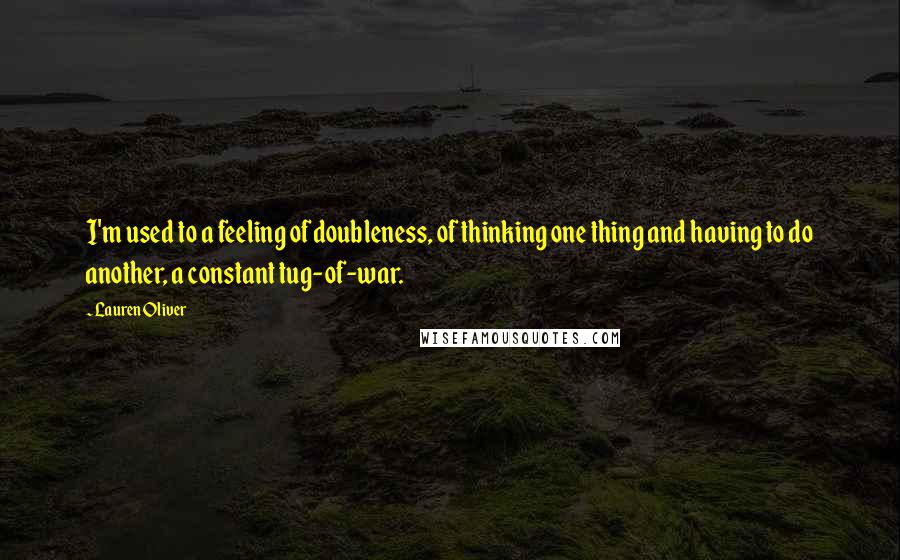 Lauren Oliver Quotes: I'm used to a feeling of doubleness, of thinking one thing and having to do another, a constant tug-of-war.