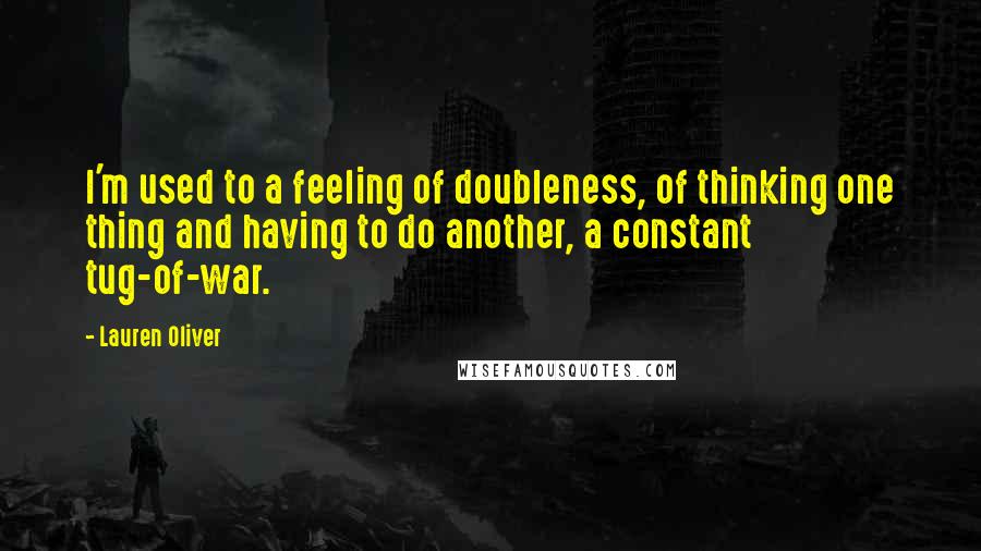 Lauren Oliver Quotes: I'm used to a feeling of doubleness, of thinking one thing and having to do another, a constant tug-of-war.