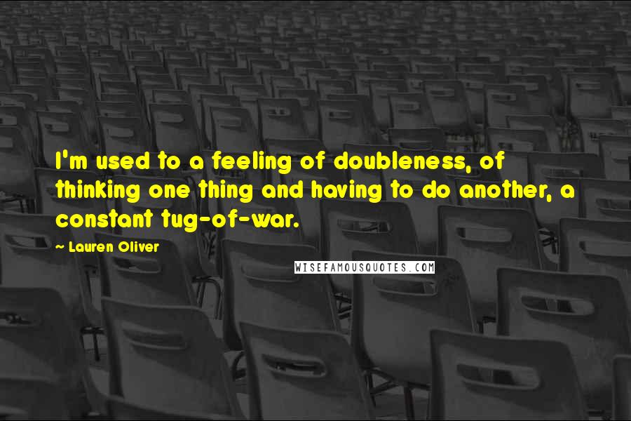 Lauren Oliver Quotes: I'm used to a feeling of doubleness, of thinking one thing and having to do another, a constant tug-of-war.