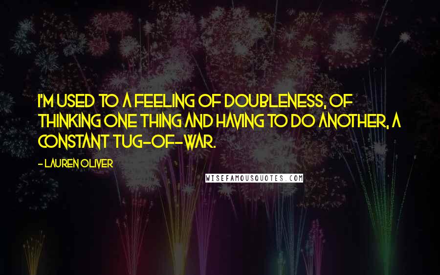 Lauren Oliver Quotes: I'm used to a feeling of doubleness, of thinking one thing and having to do another, a constant tug-of-war.