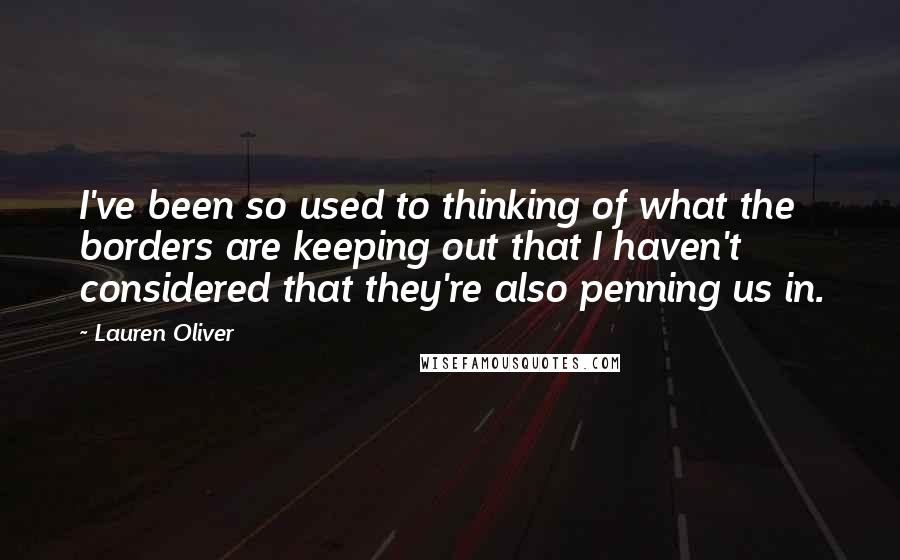 Lauren Oliver Quotes: I've been so used to thinking of what the borders are keeping out that I haven't considered that they're also penning us in.