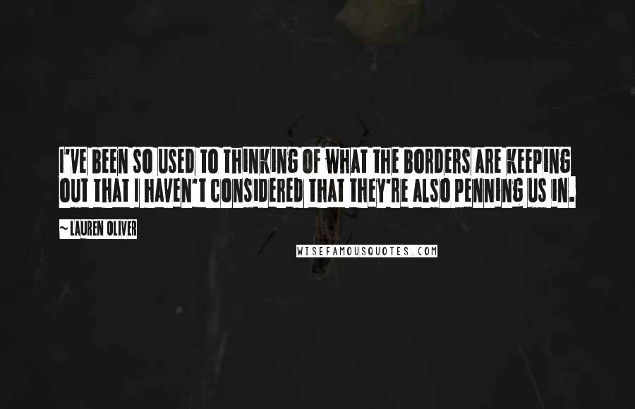 Lauren Oliver Quotes: I've been so used to thinking of what the borders are keeping out that I haven't considered that they're also penning us in.