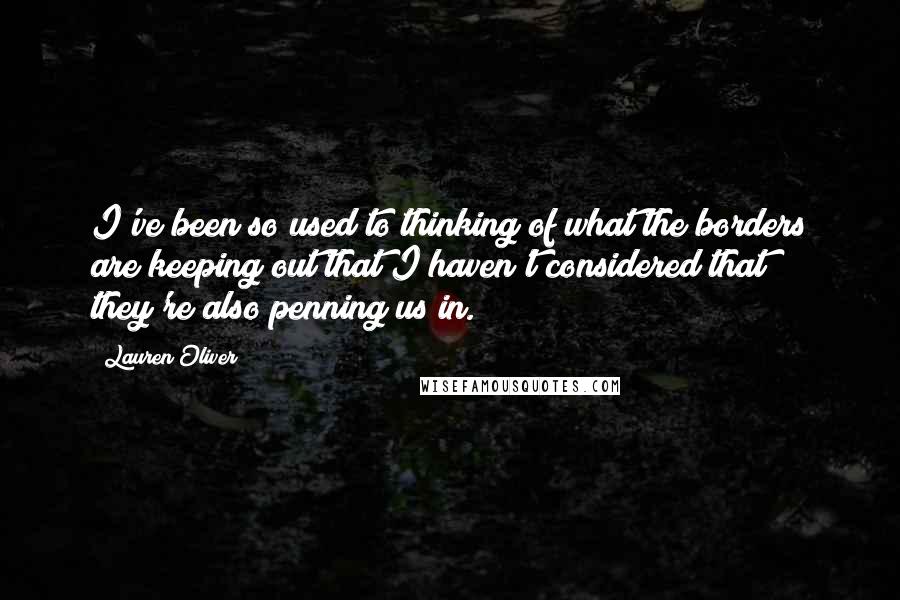 Lauren Oliver Quotes: I've been so used to thinking of what the borders are keeping out that I haven't considered that they're also penning us in.