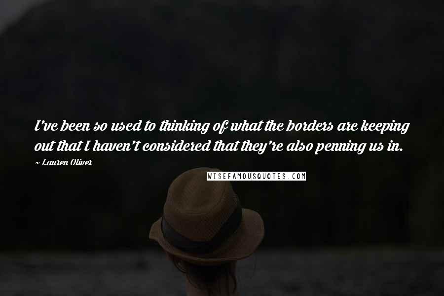Lauren Oliver Quotes: I've been so used to thinking of what the borders are keeping out that I haven't considered that they're also penning us in.