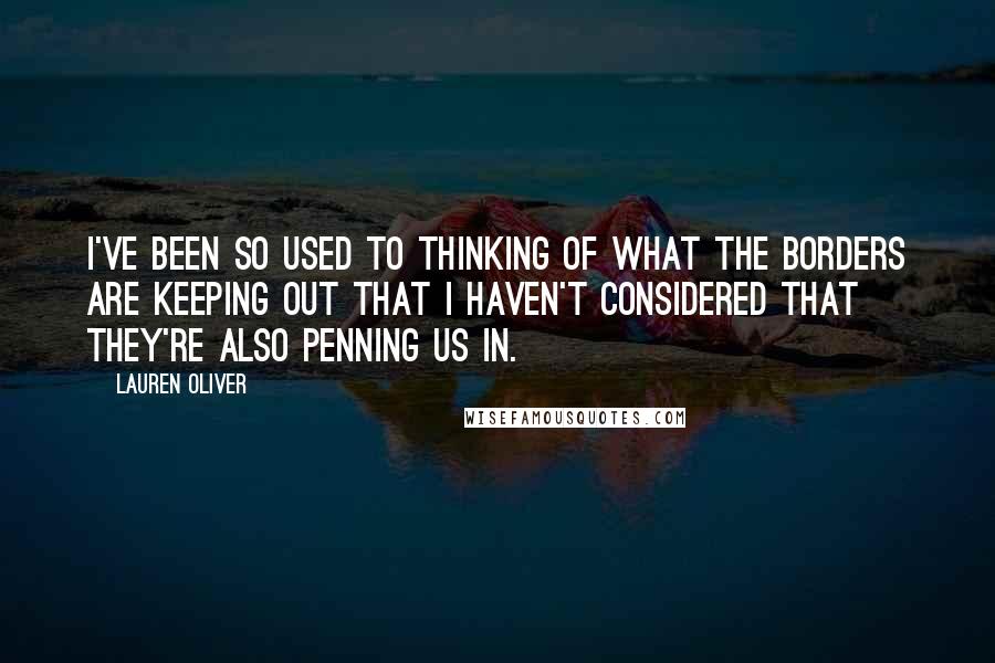 Lauren Oliver Quotes: I've been so used to thinking of what the borders are keeping out that I haven't considered that they're also penning us in.