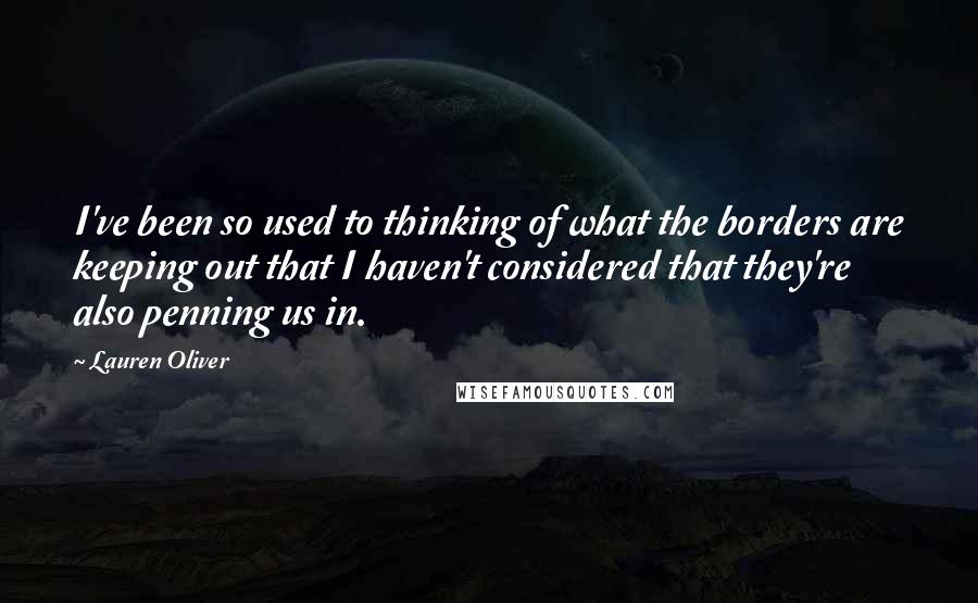 Lauren Oliver Quotes: I've been so used to thinking of what the borders are keeping out that I haven't considered that they're also penning us in.