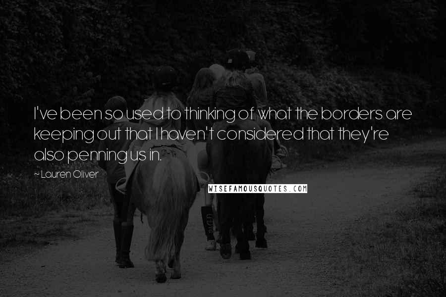 Lauren Oliver Quotes: I've been so used to thinking of what the borders are keeping out that I haven't considered that they're also penning us in.
