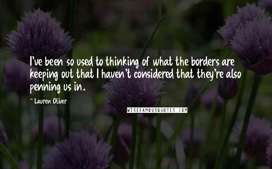 Lauren Oliver Quotes: I've been so used to thinking of what the borders are keeping out that I haven't considered that they're also penning us in.