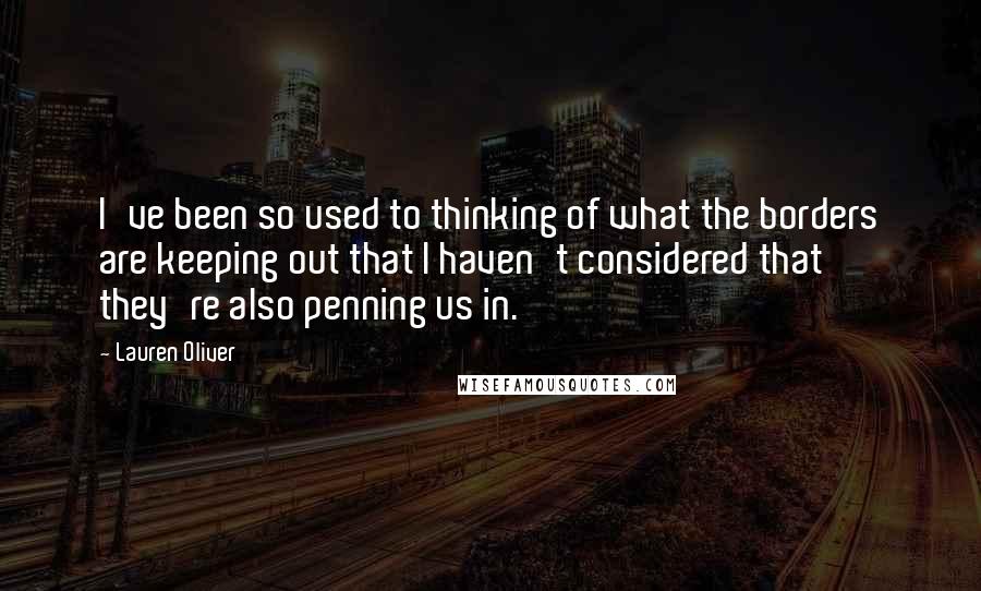 Lauren Oliver Quotes: I've been so used to thinking of what the borders are keeping out that I haven't considered that they're also penning us in.