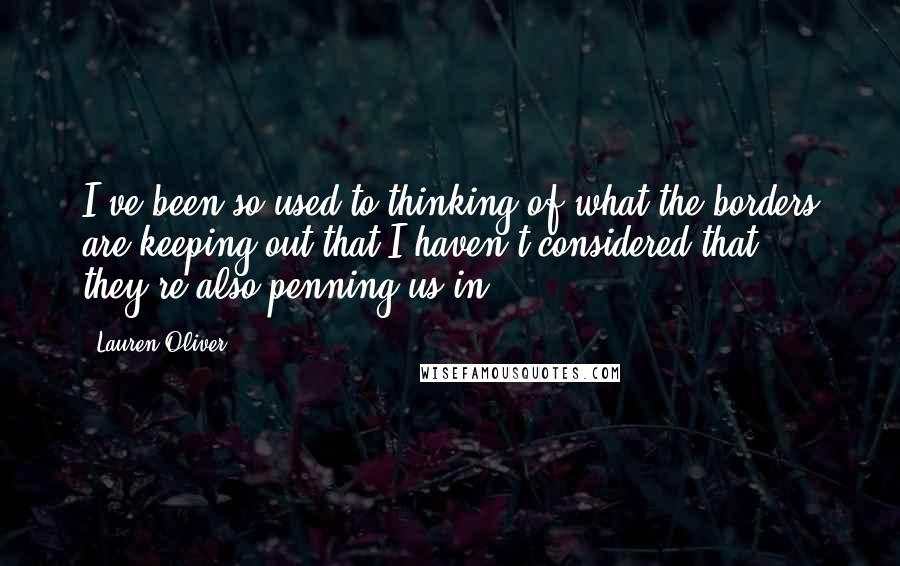 Lauren Oliver Quotes: I've been so used to thinking of what the borders are keeping out that I haven't considered that they're also penning us in.