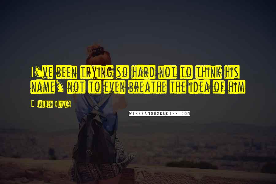 Lauren Oliver Quotes: I've been trying so hard not to think his name, not to even breathe the idea of him