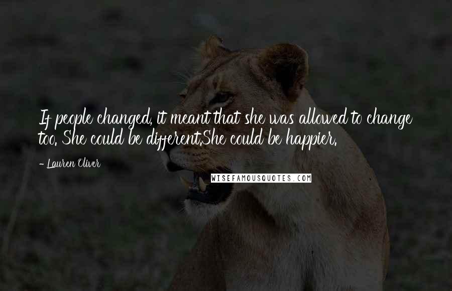 Lauren Oliver Quotes: If people changed, it meant that she was allowed to change too. She could be different.She could be happier.