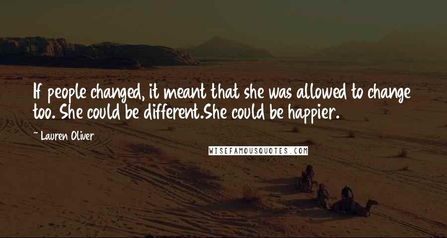 Lauren Oliver Quotes: If people changed, it meant that she was allowed to change too. She could be different.She could be happier.