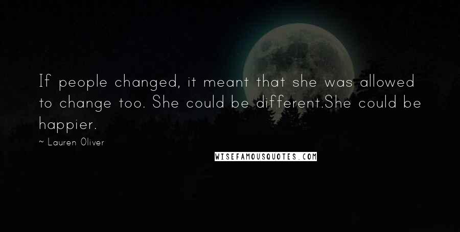 Lauren Oliver Quotes: If people changed, it meant that she was allowed to change too. She could be different.She could be happier.