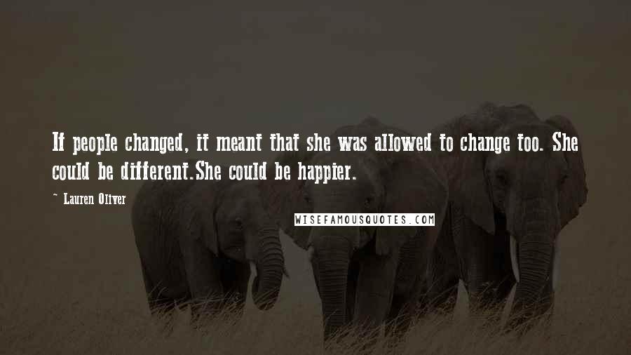 Lauren Oliver Quotes: If people changed, it meant that she was allowed to change too. She could be different.She could be happier.