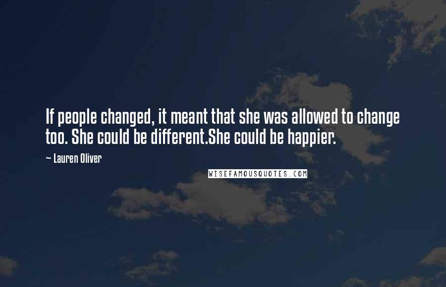 Lauren Oliver Quotes: If people changed, it meant that she was allowed to change too. She could be different.She could be happier.
