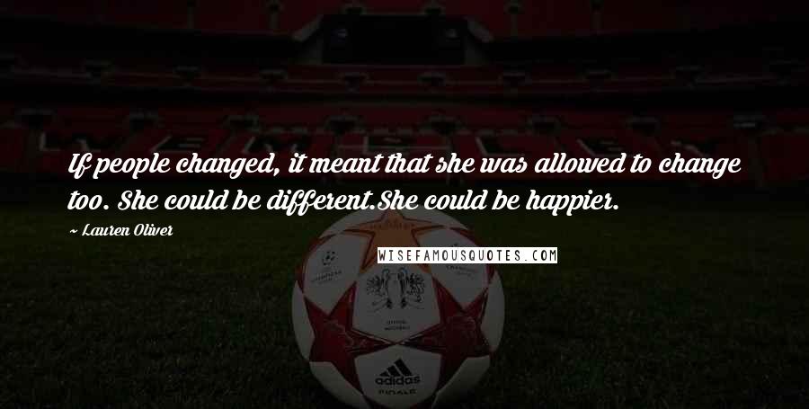 Lauren Oliver Quotes: If people changed, it meant that she was allowed to change too. She could be different.She could be happier.