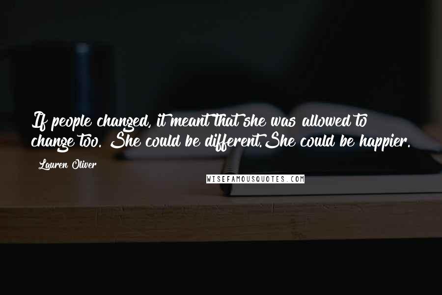 Lauren Oliver Quotes: If people changed, it meant that she was allowed to change too. She could be different.She could be happier.