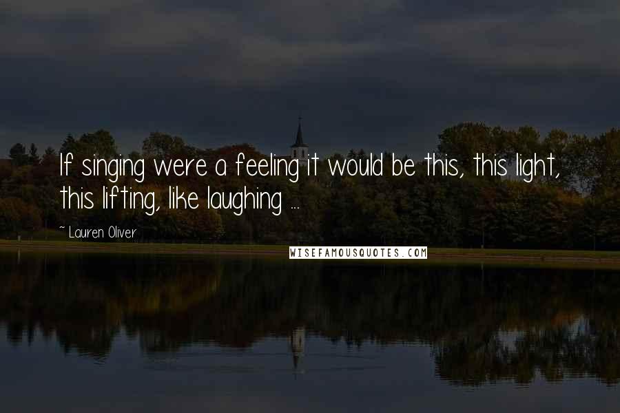 Lauren Oliver Quotes: If singing were a feeling it would be this, this light, this lifting, like laughing ...