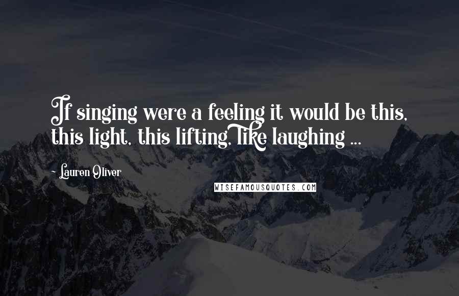 Lauren Oliver Quotes: If singing were a feeling it would be this, this light, this lifting, like laughing ...