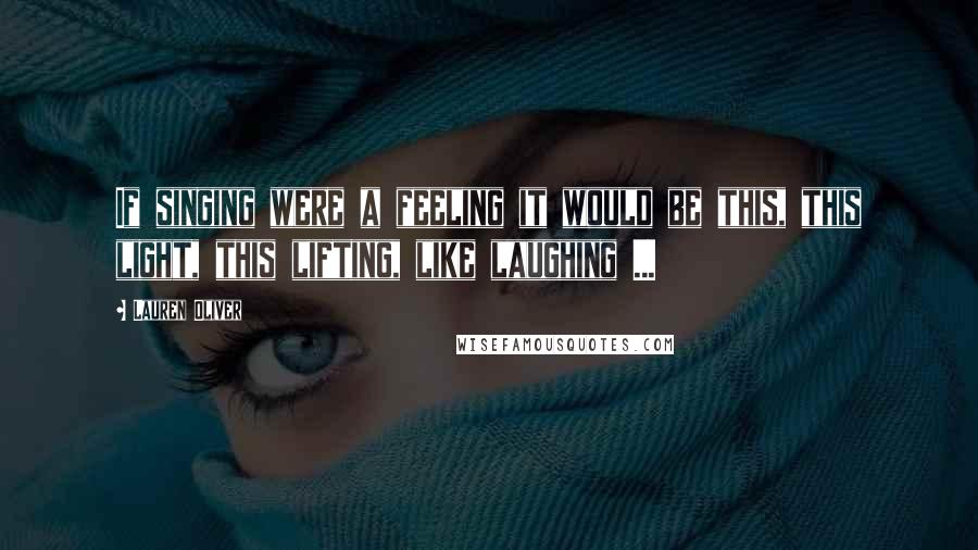 Lauren Oliver Quotes: If singing were a feeling it would be this, this light, this lifting, like laughing ...