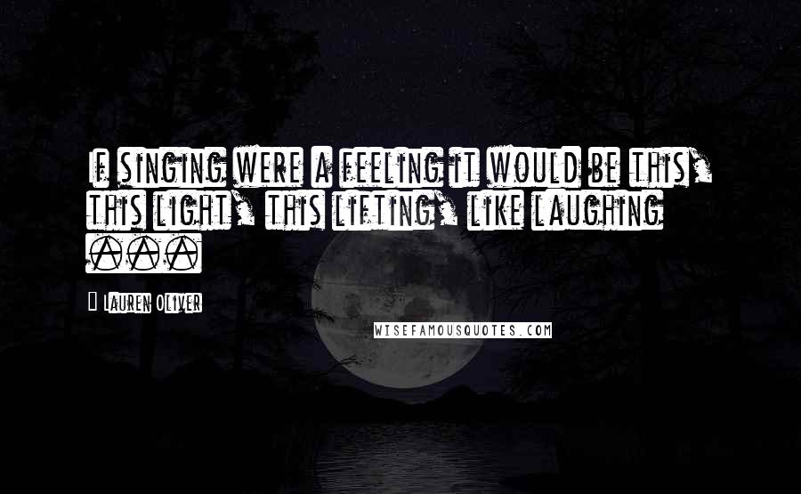 Lauren Oliver Quotes: If singing were a feeling it would be this, this light, this lifting, like laughing ...