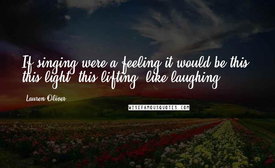 Lauren Oliver Quotes: If singing were a feeling it would be this, this light, this lifting, like laughing ...