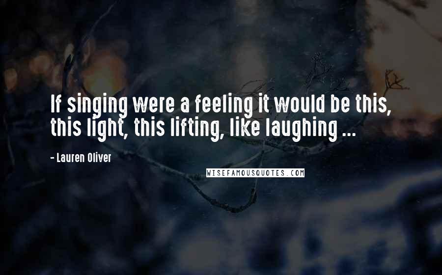 Lauren Oliver Quotes: If singing were a feeling it would be this, this light, this lifting, like laughing ...