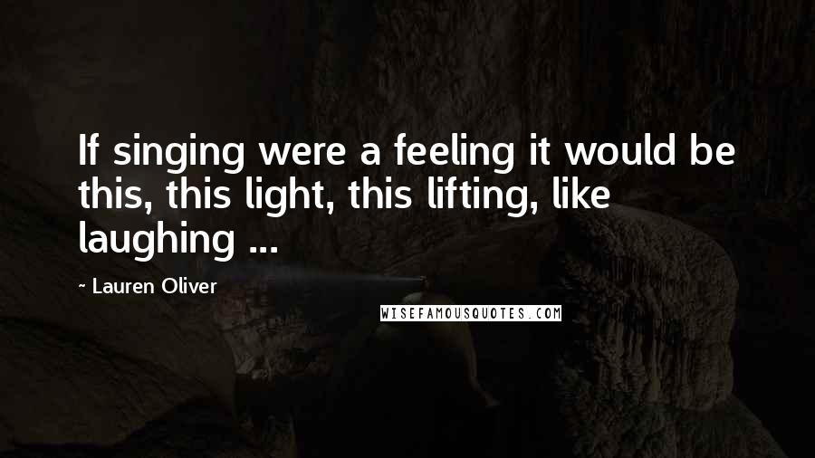 Lauren Oliver Quotes: If singing were a feeling it would be this, this light, this lifting, like laughing ...