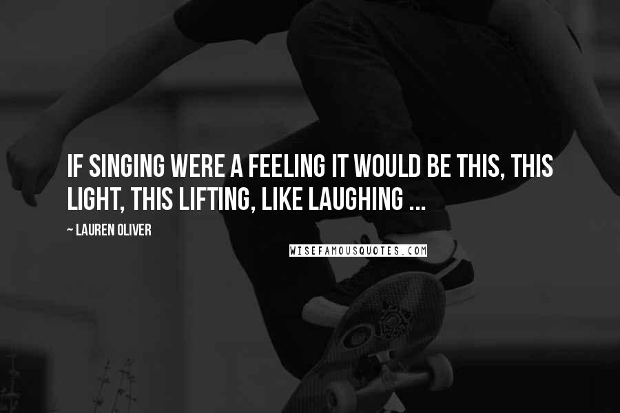 Lauren Oliver Quotes: If singing were a feeling it would be this, this light, this lifting, like laughing ...