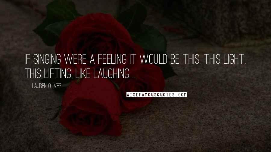 Lauren Oliver Quotes: If singing were a feeling it would be this, this light, this lifting, like laughing ...