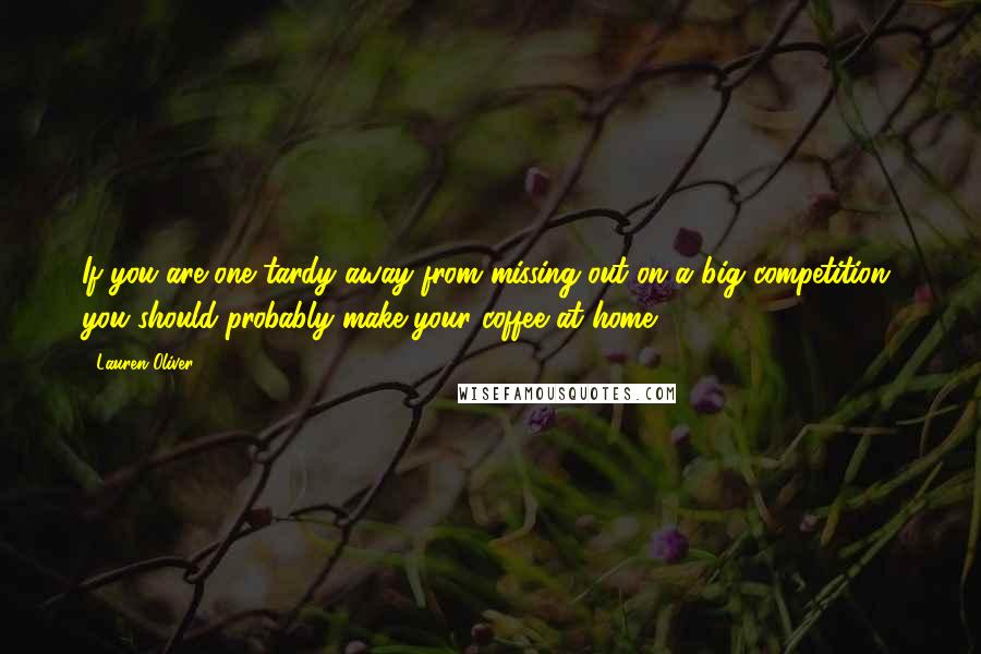 Lauren Oliver Quotes: If you are one tardy away from missing out on a big competition, you should probably make your coffee at home.