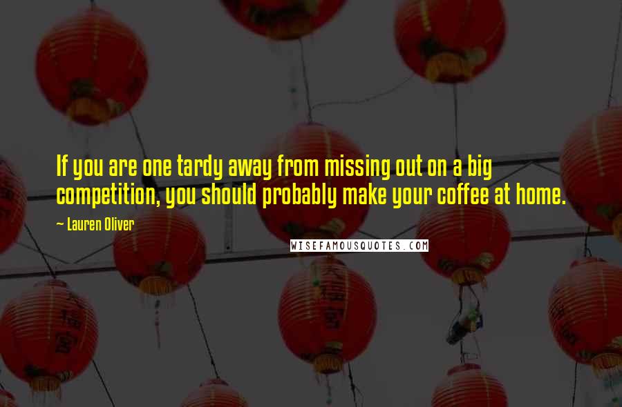 Lauren Oliver Quotes: If you are one tardy away from missing out on a big competition, you should probably make your coffee at home.