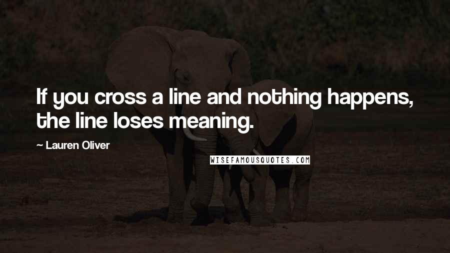 Lauren Oliver Quotes: If you cross a line and nothing happens, the line loses meaning.