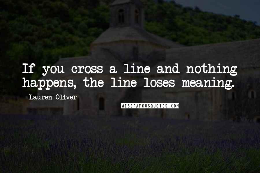 Lauren Oliver Quotes: If you cross a line and nothing happens, the line loses meaning.