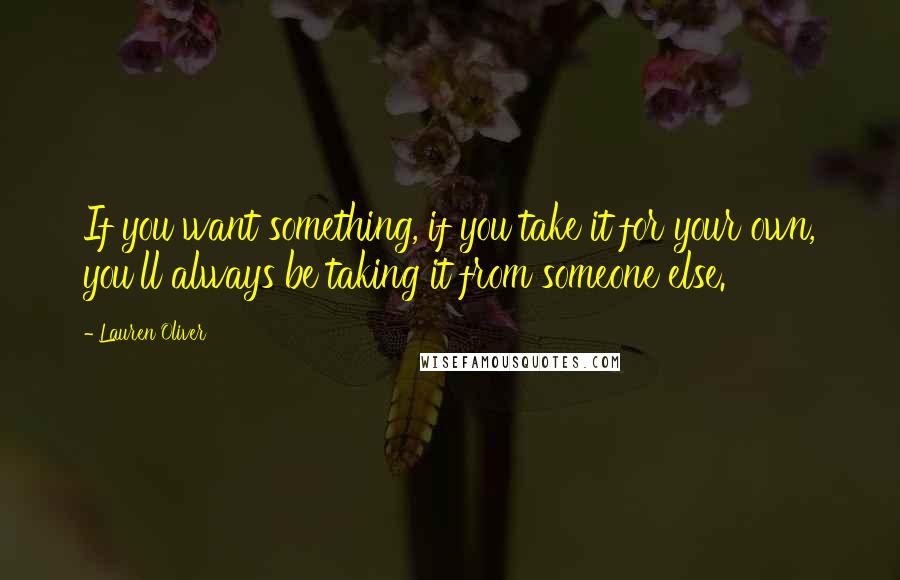 Lauren Oliver Quotes: If you want something, if you take it for your own, you'll always be taking it from someone else.