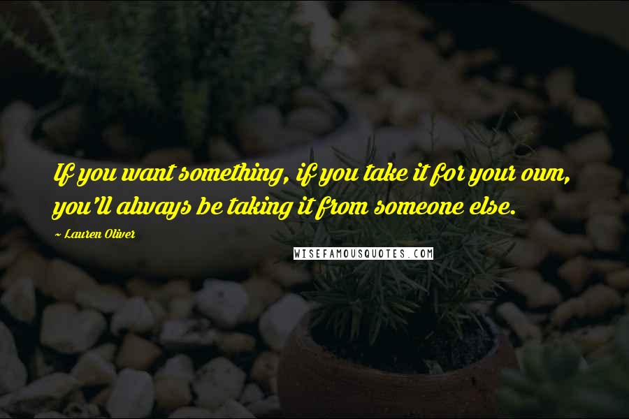 Lauren Oliver Quotes: If you want something, if you take it for your own, you'll always be taking it from someone else.