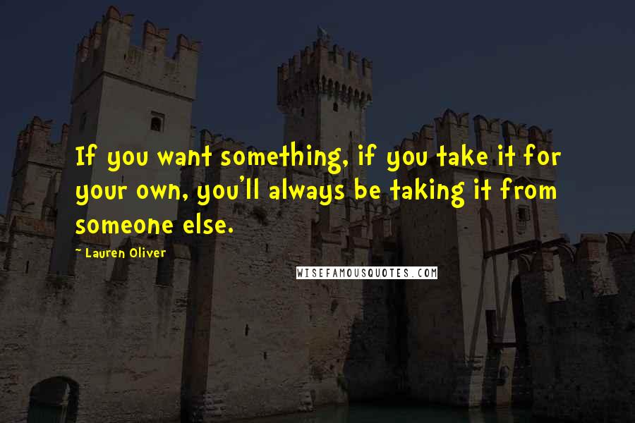 Lauren Oliver Quotes: If you want something, if you take it for your own, you'll always be taking it from someone else.