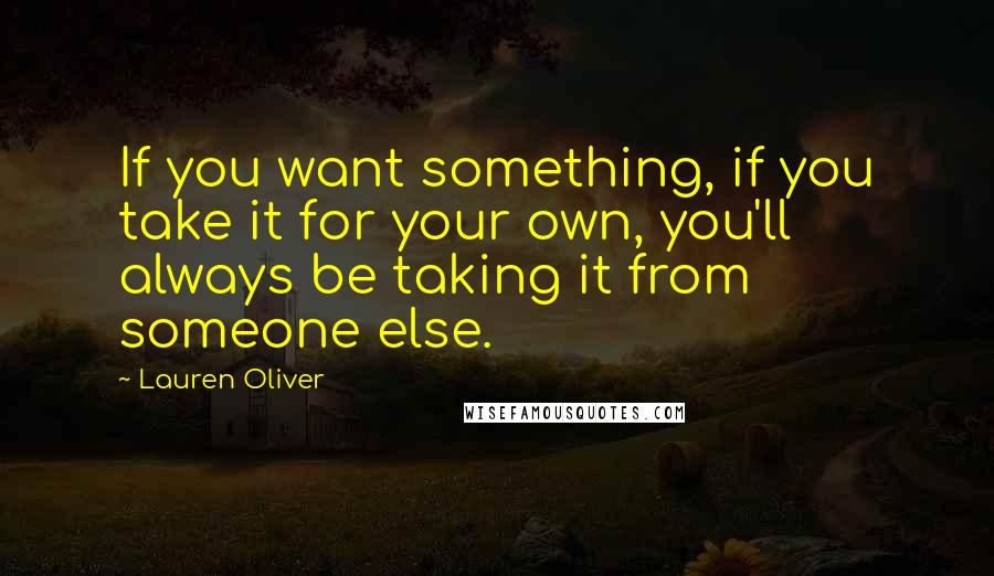 Lauren Oliver Quotes: If you want something, if you take it for your own, you'll always be taking it from someone else.