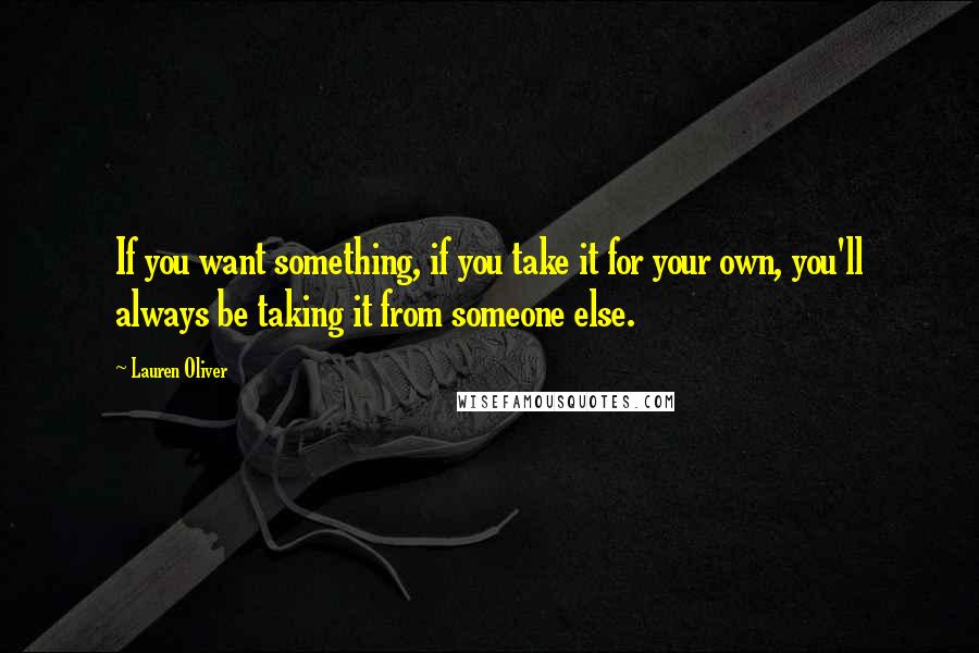 Lauren Oliver Quotes: If you want something, if you take it for your own, you'll always be taking it from someone else.