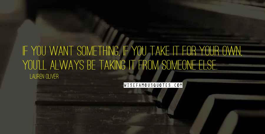Lauren Oliver Quotes: If you want something, if you take it for your own, you'll always be taking it from someone else.