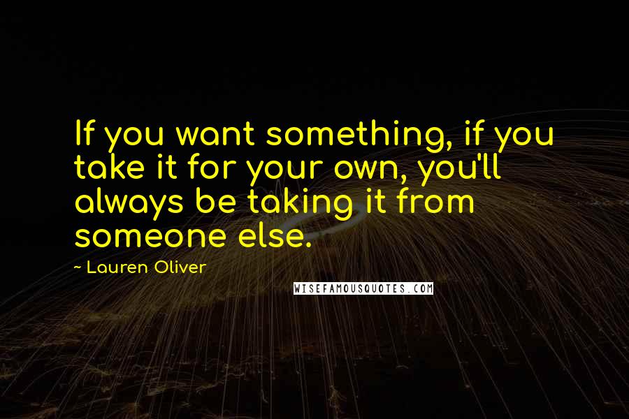 Lauren Oliver Quotes: If you want something, if you take it for your own, you'll always be taking it from someone else.