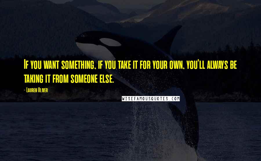 Lauren Oliver Quotes: If you want something, if you take it for your own, you'll always be taking it from someone else.