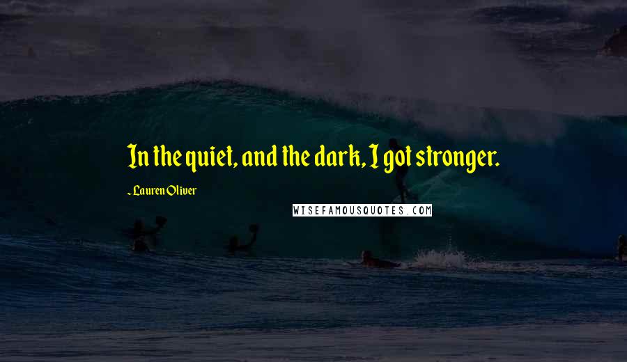 Lauren Oliver Quotes: In the quiet, and the dark, I got stronger.